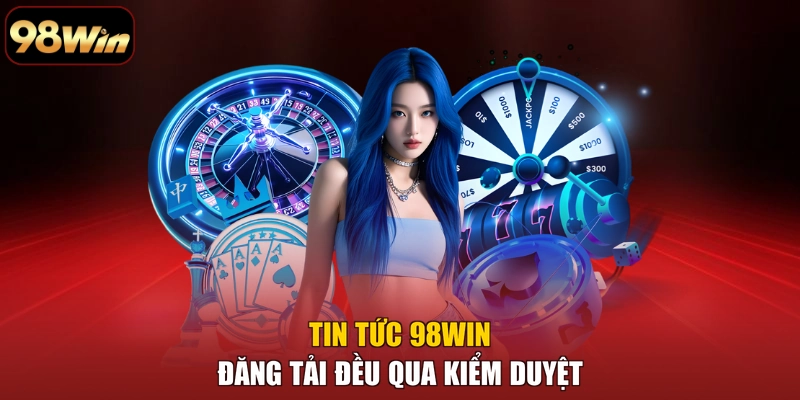 Tin tức 98WIN đăng tải đều qua kiểm duyệt